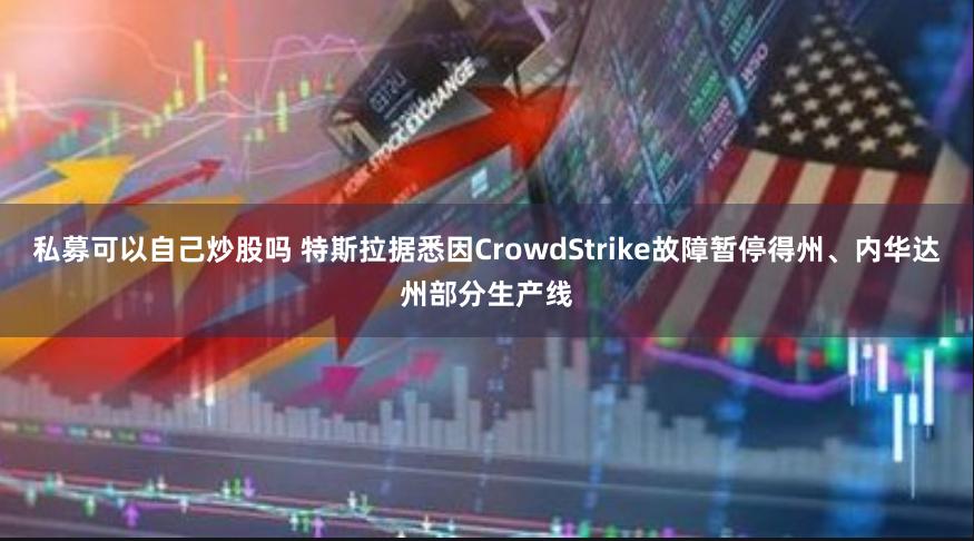 私募可以自己炒股吗 特斯拉据悉因CrowdStrike故障暂停得州、内华达州部分生产线