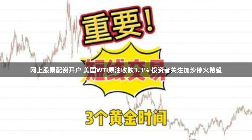 网上股票配资开户 美国WTI原油收跌3.3% 投资者关注加沙停火希望