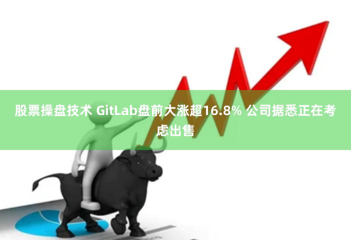 股票操盘技术 GitLab盘前大涨超16.8% 公司据悉正在考虑出售