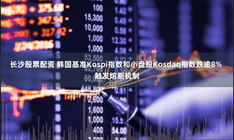 长沙股票配资 韩国基准Kospi指数和小盘股Kosdaq指数跌逾8% 触发熔断机制