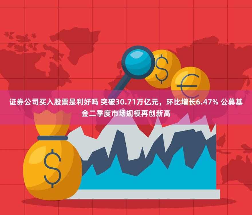 证券公司买入股票是利好吗 突破30.71万亿元，环比增长6.47% 公募基金二季度市场规模再创新高