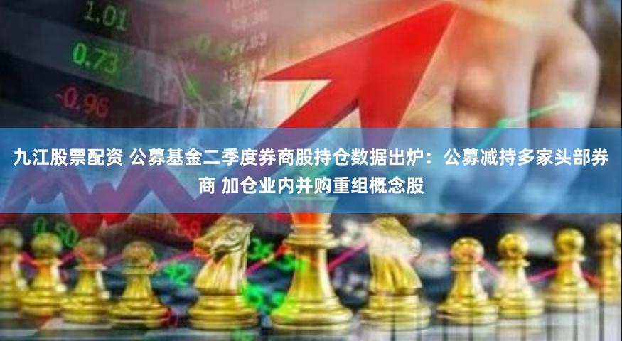 九江股票配资 公募基金二季度券商股持仓数据出炉：公募减持多家头部券商 加仓业内并购重组概念股