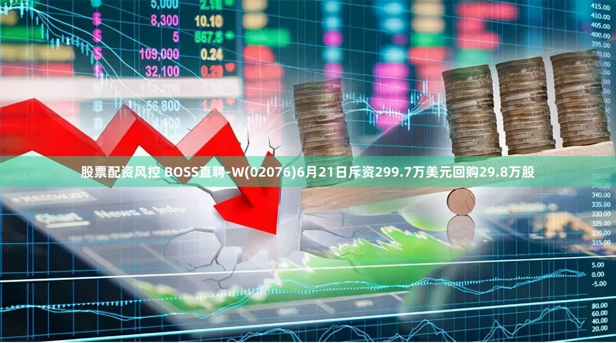 股票配资风控 BOSS直聘-W(02076)6月21日斥资299.7万美元回购29.8万股