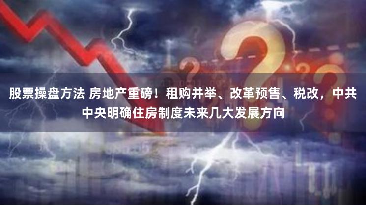 股票操盘方法 房地产重磅！租购并举、改革预售、税改，中共中央明确住房制度未来几大发展方向