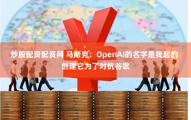 炒股配资配资网 马斯克：OpenAI的名字是我起的 创建它为了对抗谷歌