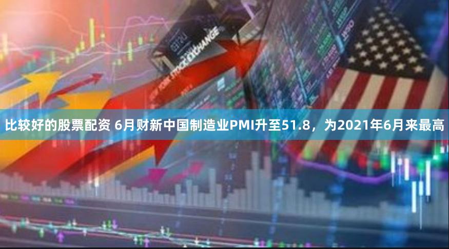 比较好的股票配资 6月财新中国制造业PMI升至51.8，为2021年6月来最高