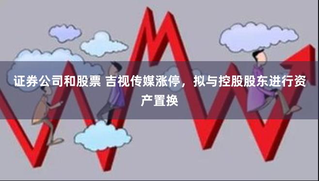 证券公司和股票 吉视传媒涨停，拟与控股股东进行资产置换