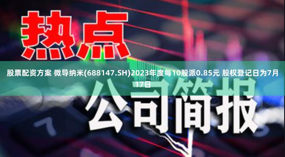 股票配资方案 微导纳米(688147.SH)2023年度每10股派0.85元 股权登记日为7月17日