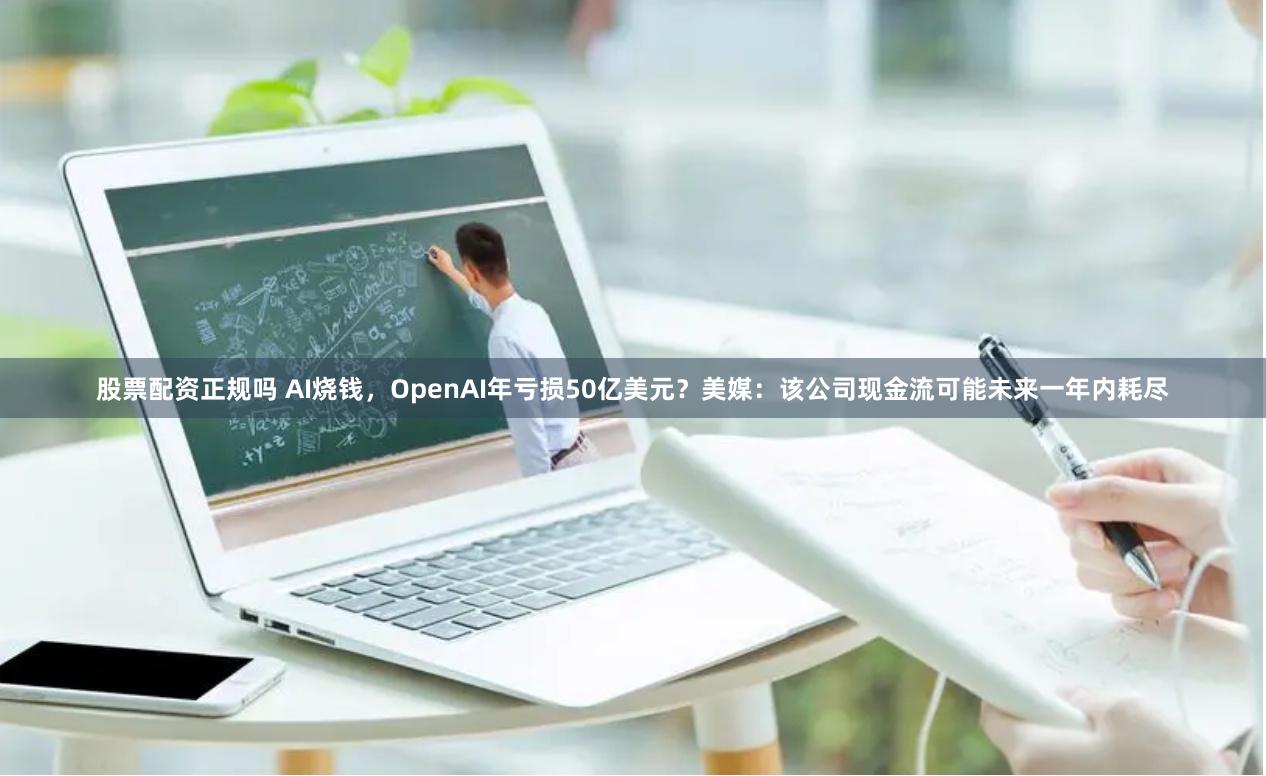 股票配资正规吗 AI烧钱，OpenAI年亏损50亿美元？美媒：该公司现金流可能未来一年内耗尽