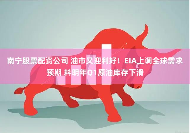 南宁股票配资公司 油市又迎利好！EIA上调全球需求预期 料明年Q1原油库存下滑