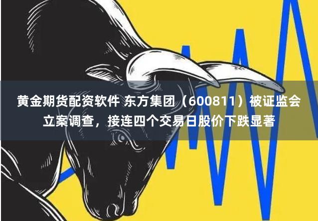 黄金期货配资软件 东方集团（600811）被证监会立案调查，接连四个交易日股价下跌显著