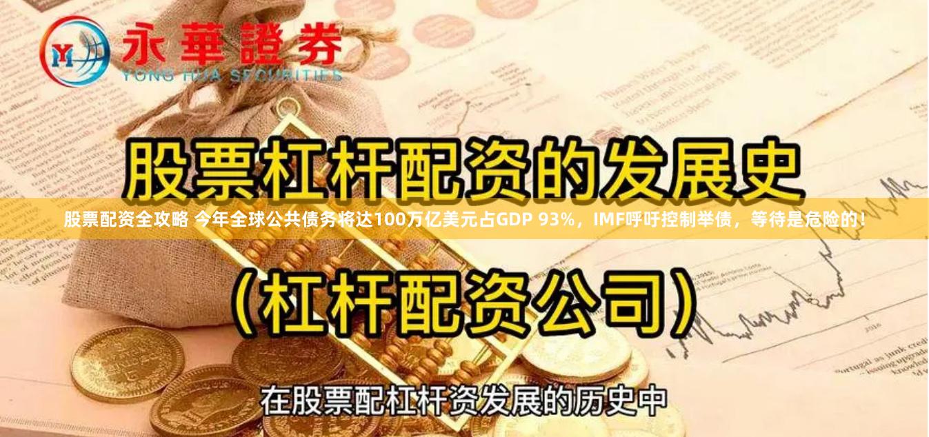 股票配资全攻略 今年全球公共债务将达100万亿美元占GDP 93%，IMF呼吁控制举债，等待是危险的！