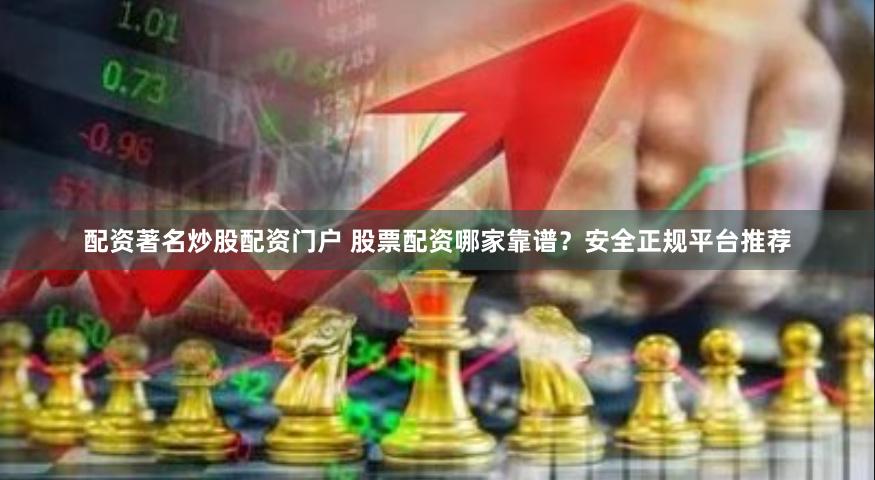 配资著名炒股配资门户 股票配资哪家靠谱？安全正规平台推荐