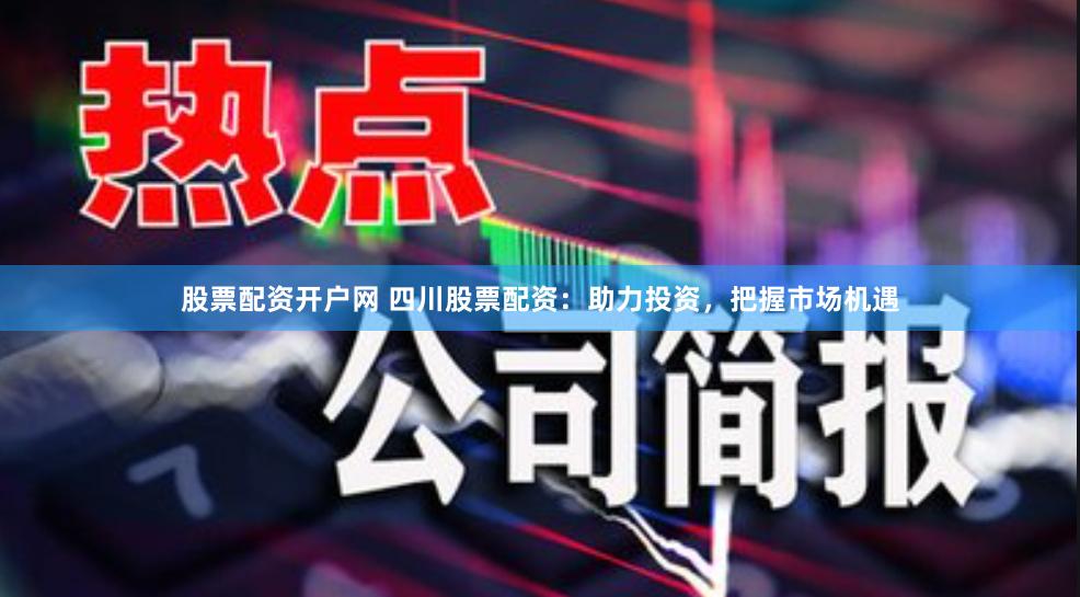 股票配资开户网 四川股票配资：助力投资，把握市场机遇