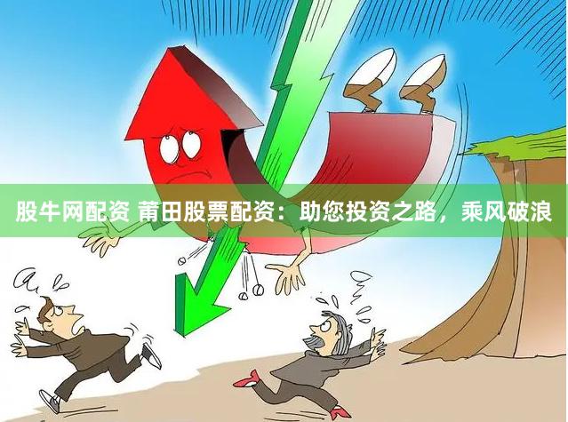 股牛网配资 莆田股票配资：助您投资之路，乘风破浪