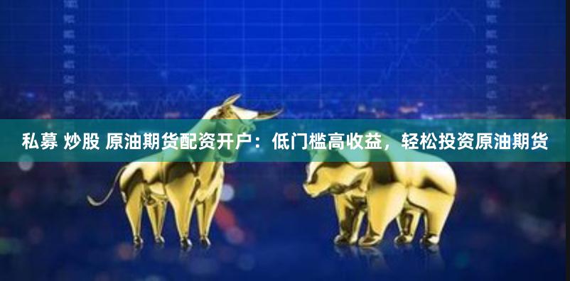 私募 炒股 原油期货配资开户：低门槛高收益，轻松投资原油期货