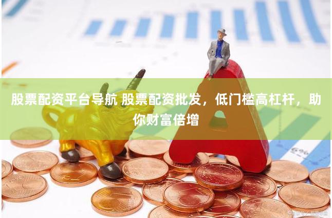 股票配资平台导航 股票配资批发，低门槛高杠杆，助你财富倍增