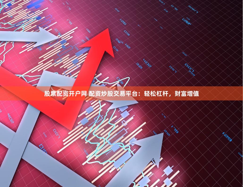 股票配资开户网 配资炒股交易平台：轻松杠杆，财富增值