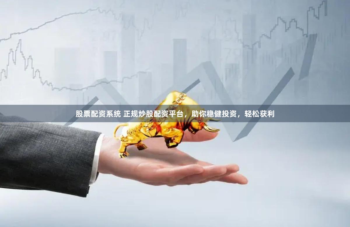 股票配资系统 正规炒股配资平台，助你稳健投资，轻松获利