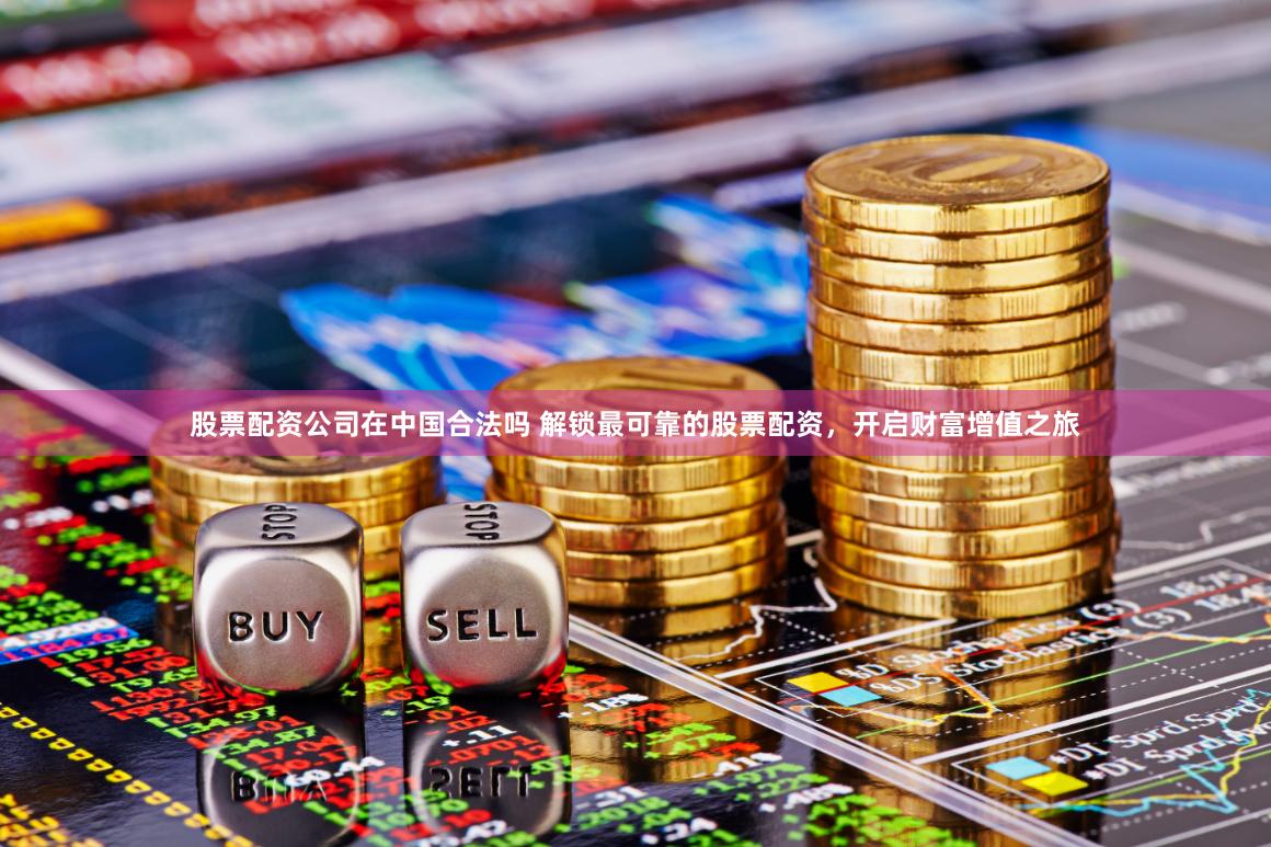 股票配资公司在中国合法吗 解锁最可靠的股票配资，开启财富增值之旅