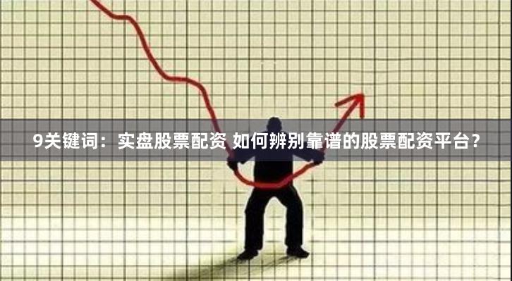 9关键词：实盘股票配资 如何辨别靠谱的股票配资平台？