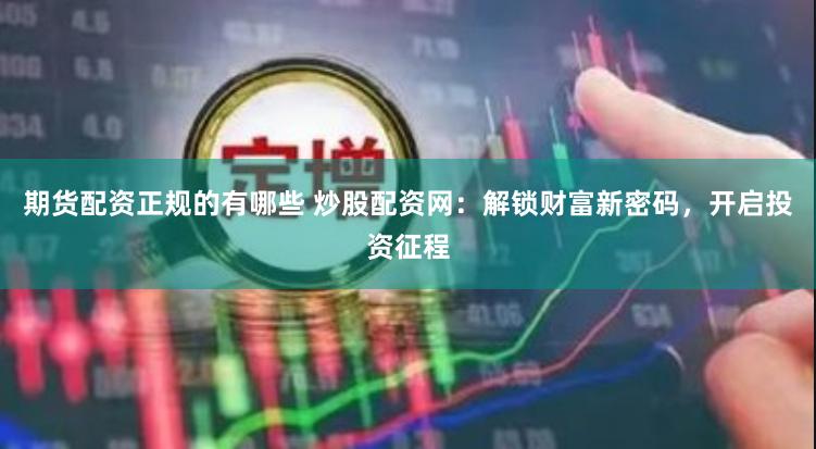 期货配资正规的有哪些 炒股配资网：解锁财富新密码，开启投资征程