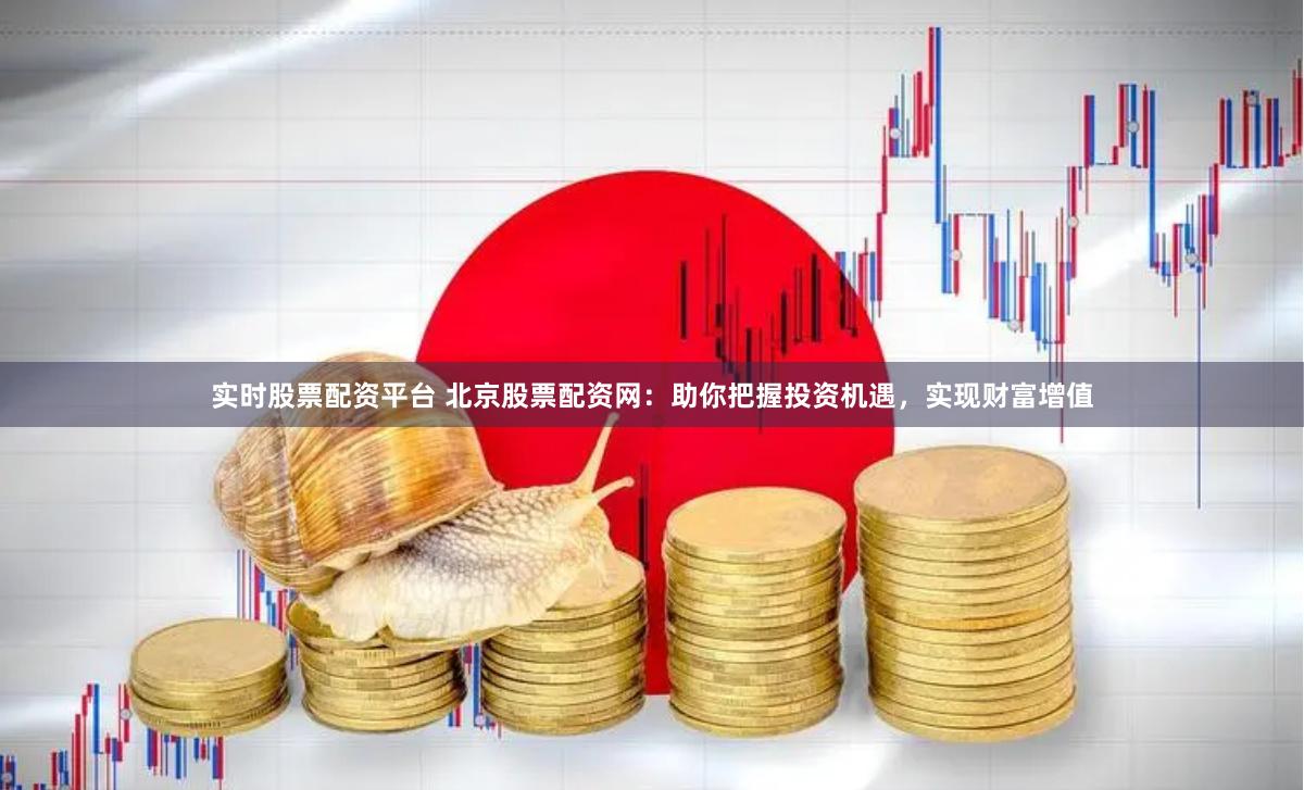 实时股票配资平台 北京股票配资网：助你把握投资机遇，实现财富增值