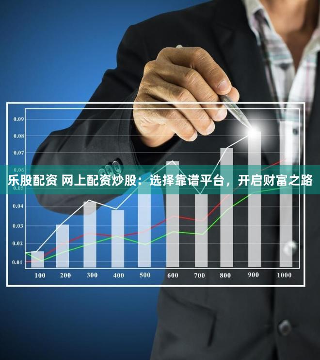 乐股配资 网上配资炒股：选择靠谱平台，开启财富之路