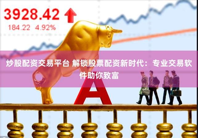 炒股配资交易平台 解锁股票配资新时代：专业交易软件助你致富