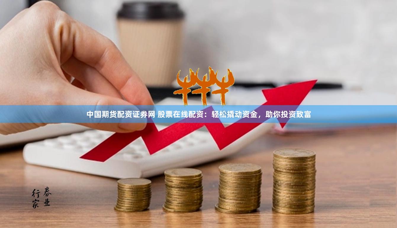 中国期货配资证券网 股票在线配资：轻松撬动资金，助你投资致富