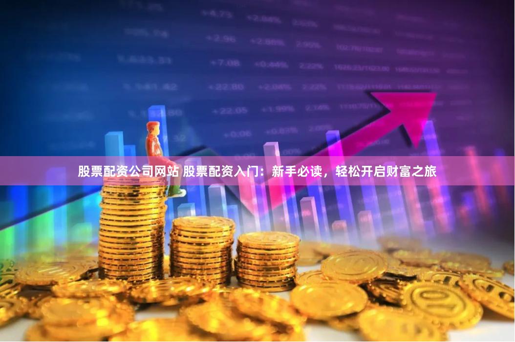 股票配资公司网站 股票配资入门：新手必读，轻松开启财富之旅