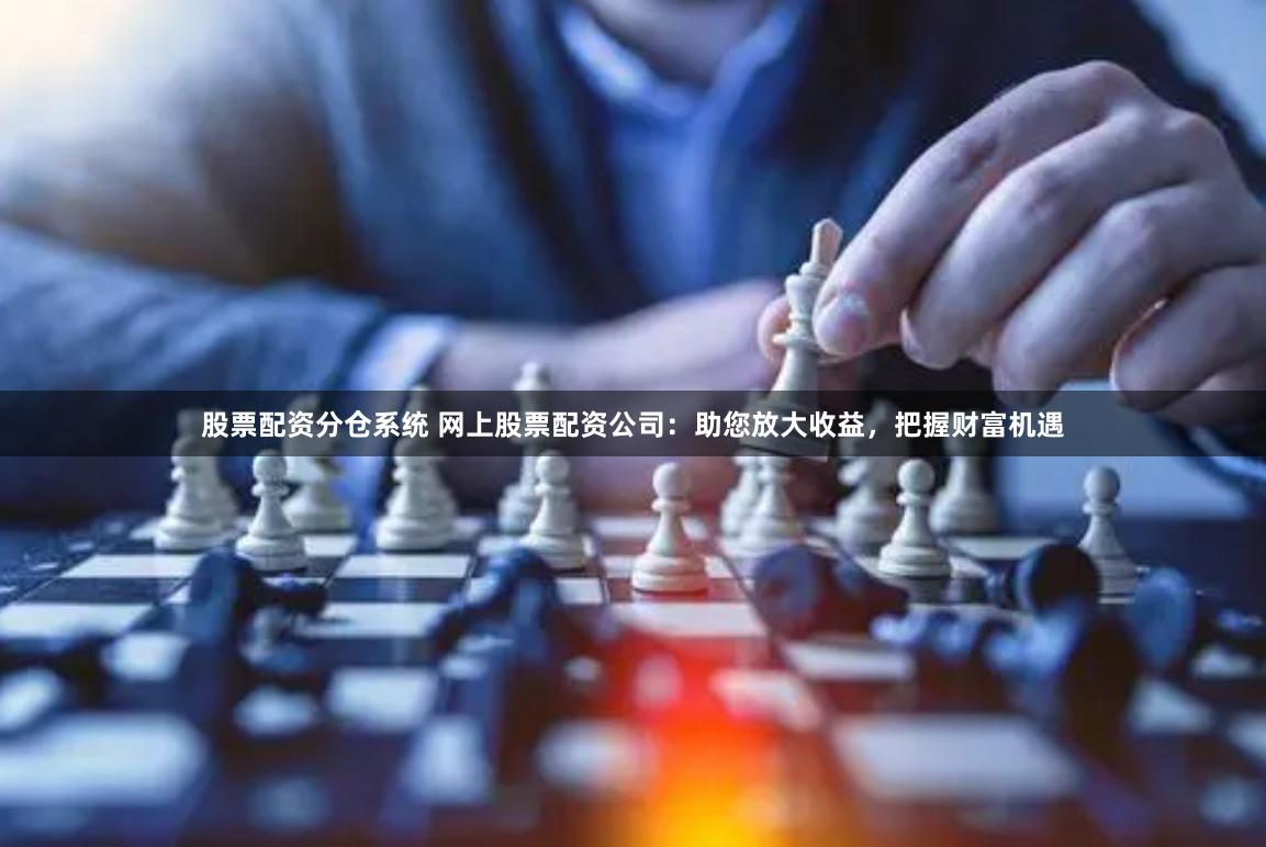 股票配资分仓系统 网上股票配资公司：助您放大收益，把握财富机遇
