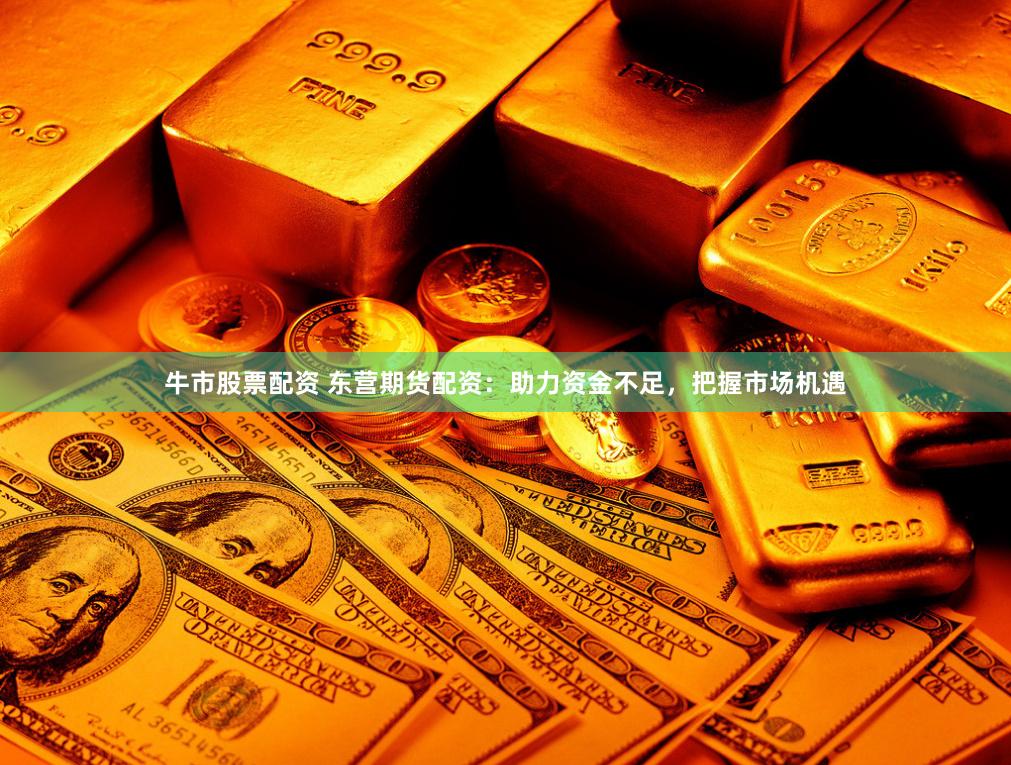 牛市股票配资 东营期货配资：助力资金不足，把握市场机遇