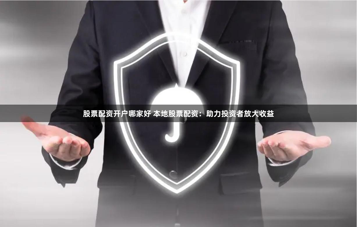 股票配资开户哪家好 本地股票配资：助力投资者放大收益