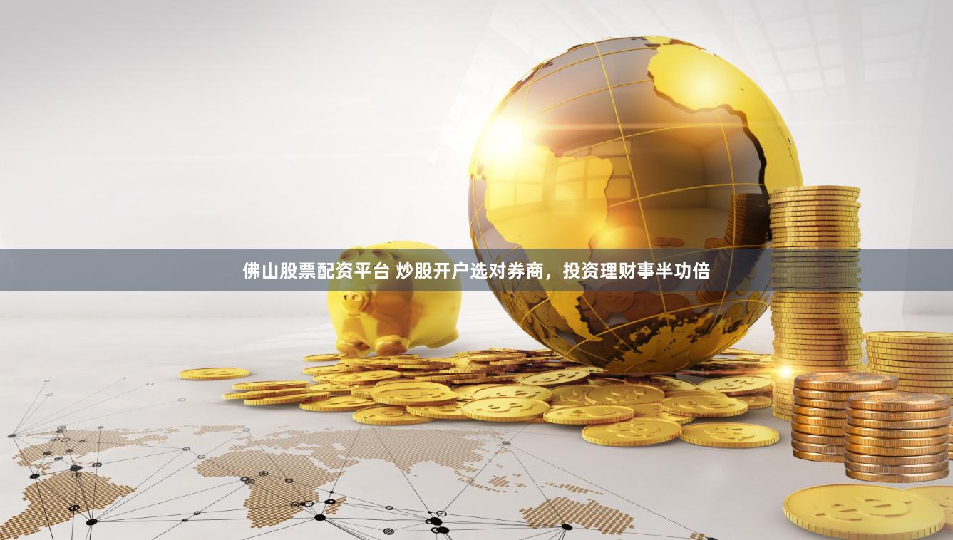 佛山股票配资平台 炒股开户选对券商，投资理财事半功倍