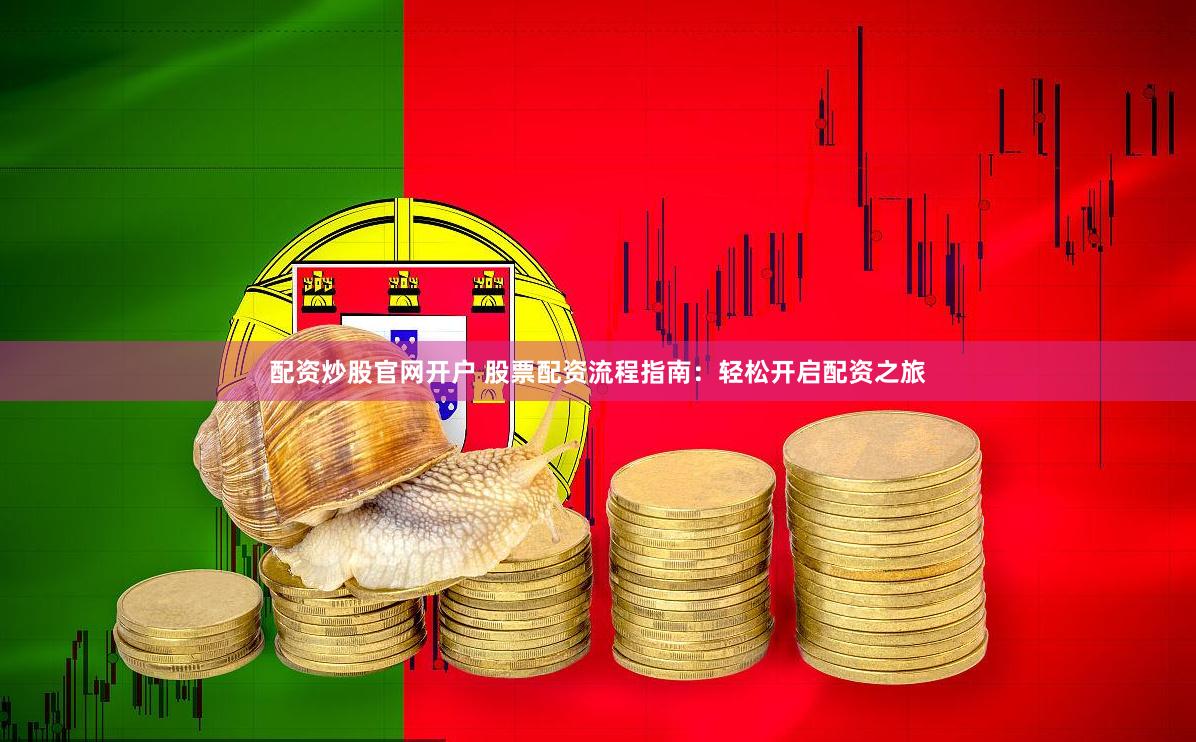 配资炒股官网开户 股票配资流程指南：轻松开启配资之旅