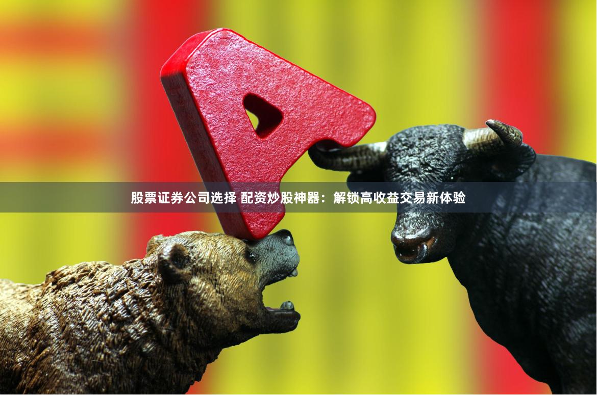 股票证券公司选择 配资炒股神器：解锁高收益交易新体验