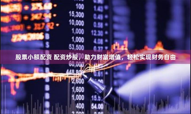 股票小额配资 配资炒股，助力财富增值，轻松实现财务自由