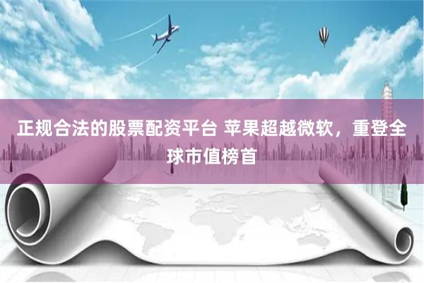 正规合法的股票配资平台 苹果超越微软，重登全球市值榜首