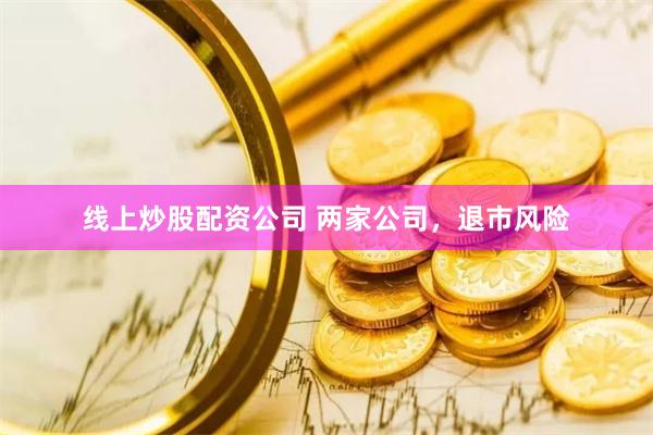 线上炒股配资公司 两家公司，退市风险