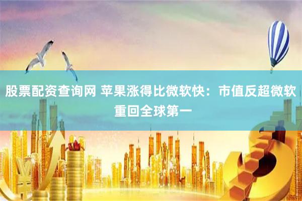 股票配资查询网 苹果涨得比微软快：市值反超微软 重回全球第一