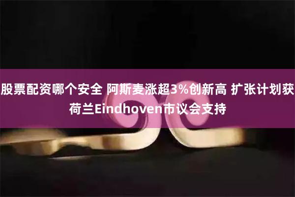 股票配资哪个安全 阿斯麦涨超3%创新高 扩张计划获荷兰Eindhoven市议会支持