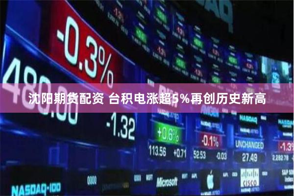 沈阳期货配资 台积电涨超5%再创历史新高