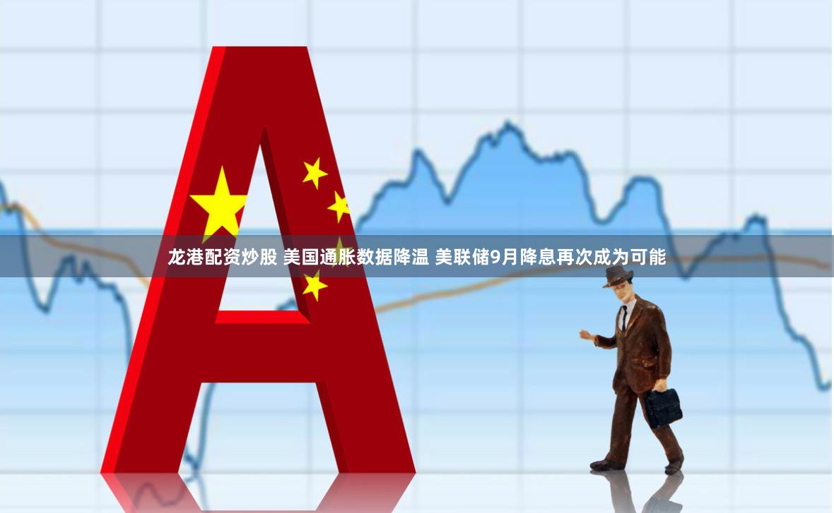 龙港配资炒股 美国通胀数据降温 美联储9月降息再次成为可能