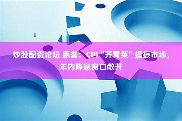 炒股配资论坛 惠誉：CPI“开胃菜”提振市场，年内降息窗口敞开