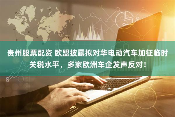 贵州股票配资 欧盟披露拟对华电动汽车加征临时关税水平，多家欧洲车企发声反对！