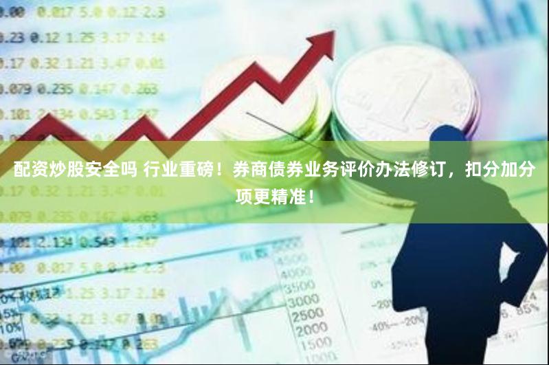 配资炒股安全吗 行业重磅！券商债券业务评价办法修订，扣分加分项更精准！