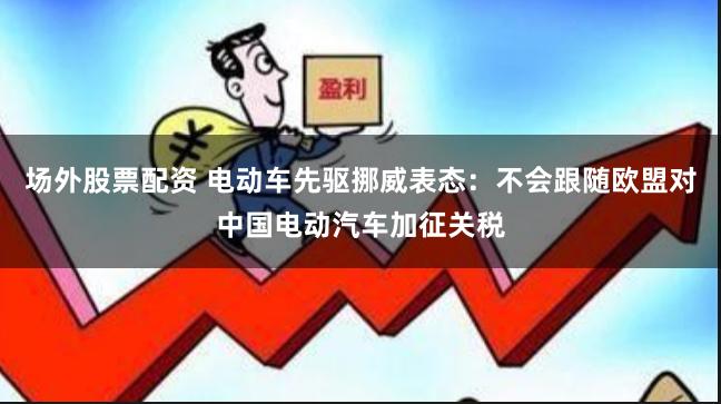 场外股票配资 电动车先驱挪威表态：不会跟随欧盟对中国电动汽车加征关税