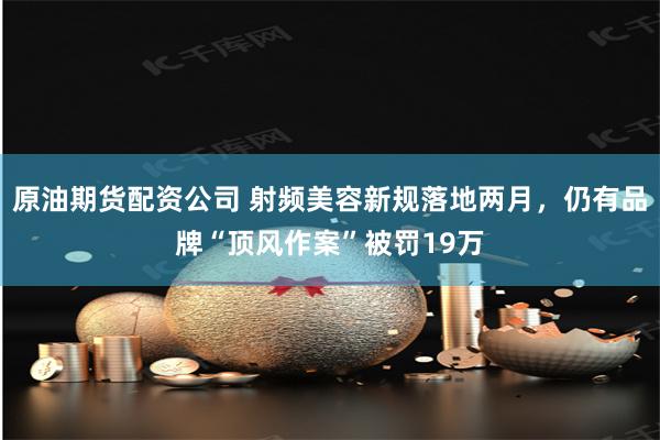 原油期货配资公司 射频美容新规落地两月，仍有品牌“顶风作案”被罚19万