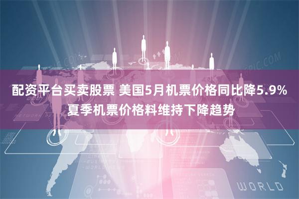 配资平台买卖股票 美国5月机票价格同比降5.9% 夏季机票价格料维持下降趋势